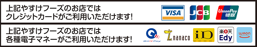 上記やすけフーズのお店では「VISAカード」、「JCBカード」、「UnionPayカード」、「QuiqPay」、「nanaco」、「iD」、「楽天edy」、「waon」がご利用いただけます！