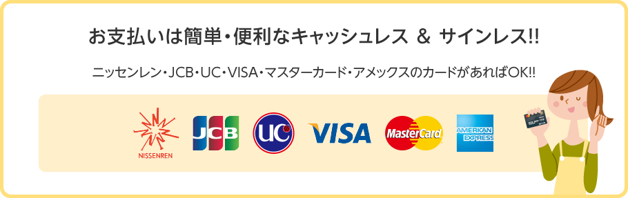 お支払いは簡単・便利なキャッシュレス & サインレス!! ニッセンレン・JCB・UC・VISA・マスターカード・アメックスのカードがあればOK!!