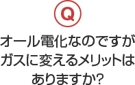 オール電化なのですがガスに変えるメリットはありますか？