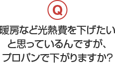 暖房など光熱費を下げたいと思っているんですが、プロパンで下がりますか？