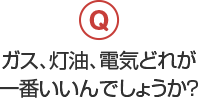 ガス、灯油、電気どれが一番いいんでしょうか？