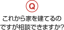 これから家を建てるのですが相談できますか？