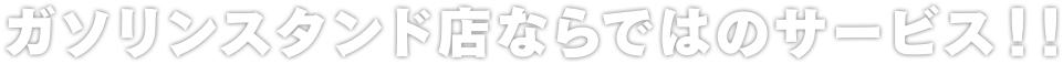 ガソリンスタンド店ならではのサービス！！