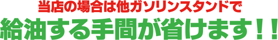 当店の場合は他ガソリンスタンドで給油する手間が省けます！！