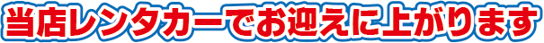 当店レンタカーでお迎えに上がります