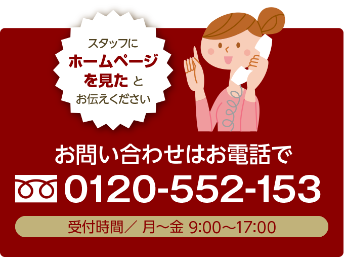 お問い合わせ・ご注文はお電話で 0120-552-153 受付時間 月~金 9時~17時 スタッフにホームページを見たとお伝え下さい