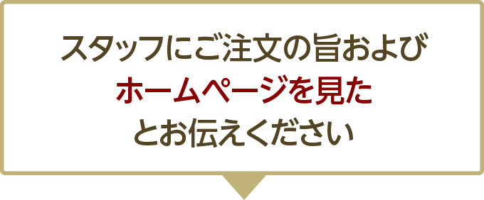 スタッフにご注文の旨およびホームページを見たとお伝えください