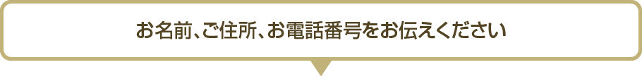 お名前、ご住所、お電話番号をお伝えください