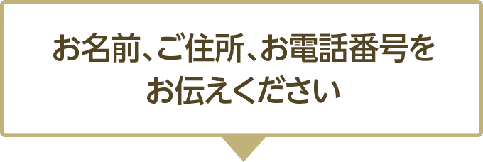 お名前、ご住所、お電話番号をお伝えください