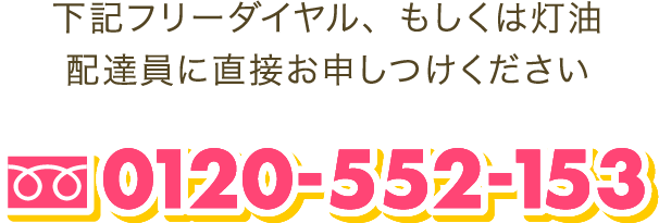 下記フリーダイヤル、もしくは灯油配達員に直接お申しつけください 0120-552-153